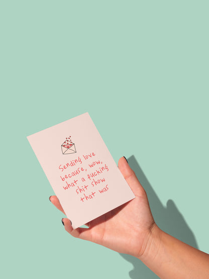 Sending Love, Because, Wow, What A Fucking Shit Show | Greeting Card