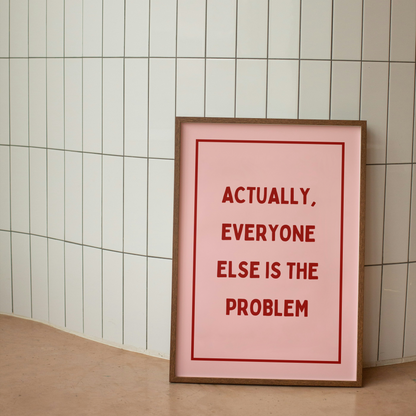 Actually, Everyone Else Is The Problem | Art Print