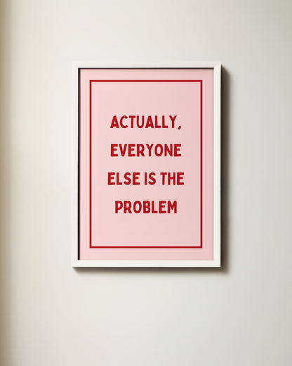 Actually, Everyone Else Is The Problem | Art Print