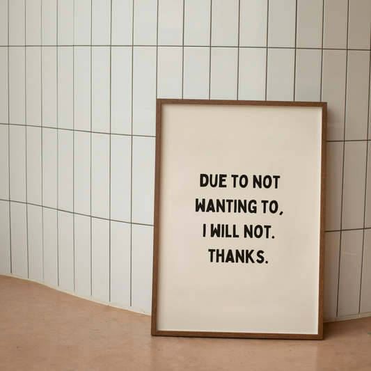 Due To Not Wanting To, I Will Not. Thanks | Art Print