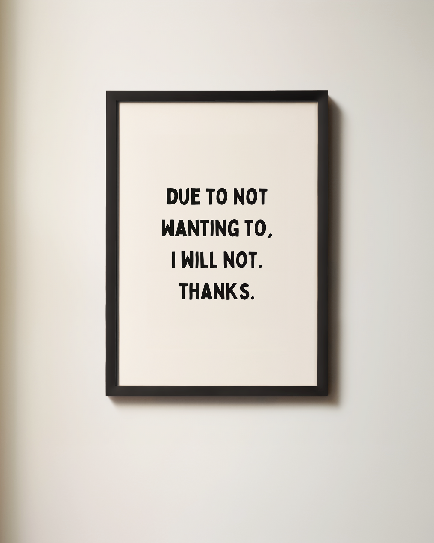 Due To Not Wanting To, I Will Not. Thanks | Art Print