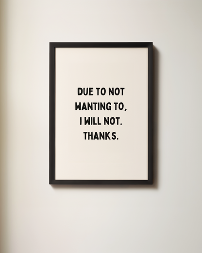 Due To Not Wanting To, I Will Not. Thanks | Art Print