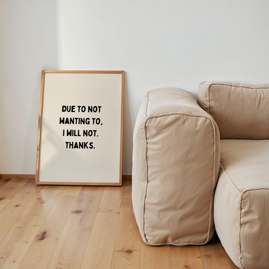 Due To Not Wanting To, I Will Not. Thanks | Art Print