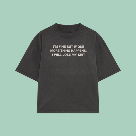 I'm Fine But If One More Thing Happens, I Will Lose My Shit | Boxy T Shirt
