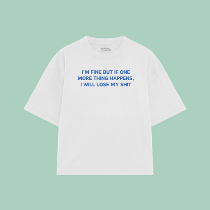 I'm Fine But If One More Thing Happens, I Will Lose My Shit | Boxy T Shirt
