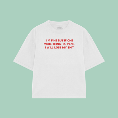 I'm Fine But If One More Thing Happens, I Will Lose My Shit | Boxy T Shirt