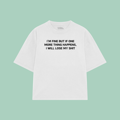 I'm Fine But If One More Thing Happens, I Will Lose My Shit | Boxy T Shirt