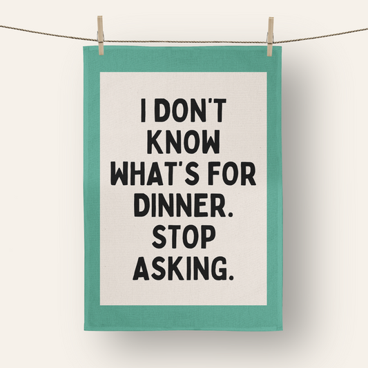 I Don't Know What's For Dinner. Stop Asking | Tea Towel
