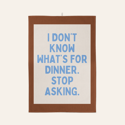 I Don't Know What's For Dinner. Stop Asking | Tea Towel