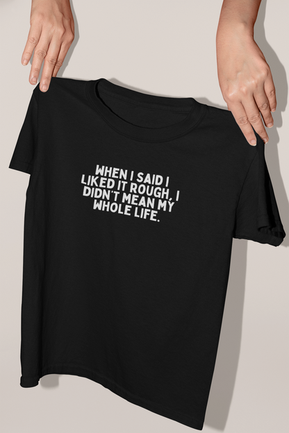 When I Said I Liked It Rough, I Didn't Mean My Whole Life | White Graphic | Organic Unisex T Shirt