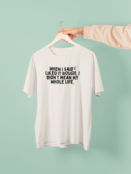 When I Said I Liked It Rough, I Didn't Mean My Whole Life | Black Graphic | Organic Unisex T Shirt